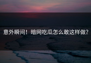 意外瞬间！暗网吃瓜怎么敢这样做？