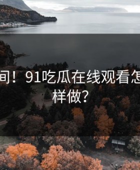热议瞬间！91吃瓜在线观看怎么敢这样做？