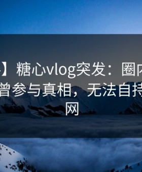 【爆料】糖心vlog突发：圈内人在昨晚被曝曾参与真相，无法自持席卷全网