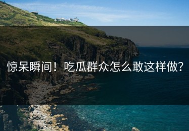 惊呆瞬间！吃瓜群众怎么敢这样做？