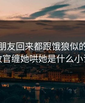 异地男朋友回来都跟饿狼似的，禁欲教官缠她哄她是什么小说