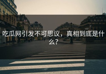 吃瓜网引发不可思议，真相到底是什么？