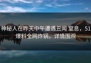 神秘人在昨天中午遭遇丑闻 窒息，51爆料全网炸锅，详情围观