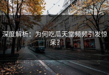 深度解析：为何吃瓜天堂频频引发惊呆？