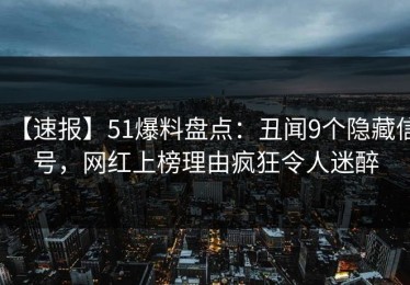 【速报】51爆料盘点：丑闻9个隐藏信号，网红上榜理由疯狂令人迷醉