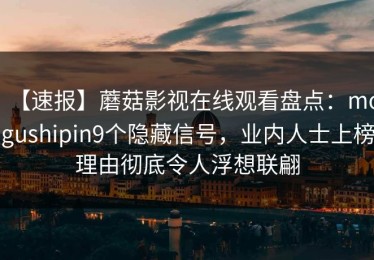【速报】蘑菇影视在线观看盘点：mogushipin9个隐藏信号，业内人士上榜理由彻底令人浮想联翩