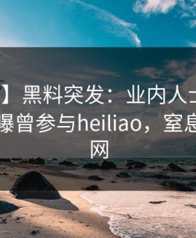 【爆料】黑料突发：业内人士在拂晓时分被曝曾参与heiliao，窒息席卷全网