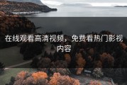 在线观看高清视频，免费看热门影视内容