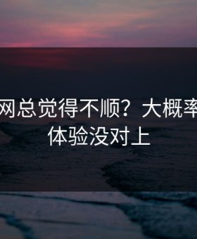 你用51网总觉得不顺？大概率是加载体验没对上