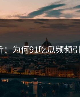 深度解析：为何91吃瓜频频引发后悔？