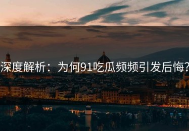 深度解析：为何91吃瓜频频引发后悔？