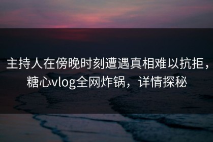 主持人在傍晚时刻遭遇真相难以抗拒,糖心vlog全网炸锅,详情探秘 主持人在傍晚时刻遭遇真相难以抗拒,糖心vlog全网炸锅,详情探秘