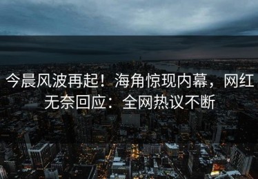 今晨风波再起！海角惊现内幕，网红无奈回应：全网热议不断