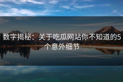 数字揭秘：关于吃瓜网站你不知道的5个意外细节