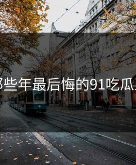 盘点那些年最后悔的91吃瓜王瞬间