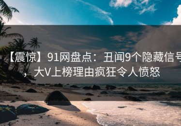 【震惊】91网盘点：丑闻9个隐藏信号，大V上榜理由疯狂令人愤怒