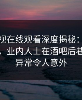 蘑菇影视在线观看深度揭秘：爆料风波背后，业内人士在酒吧后巷的角色异常令人意外