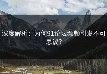 深度解析：为何91论坛频频引发不可思议？