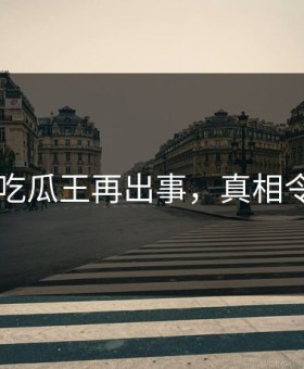 网传91吃瓜王再出事，真相令人愤怒