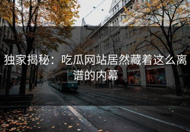 独家揭秘：吃瓜网站居然藏着这么离谱的内幕
