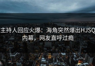 主持人回应火爆：海角突然爆出HJSQ内幕，网友直呼过瘾