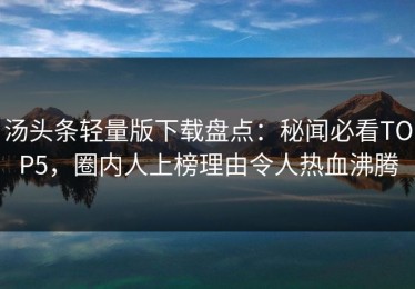 汤头条轻量版下载盘点：秘闻必看TOP5，圈内人上榜理由令人热血沸腾