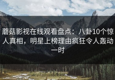 蘑菇影视在线观看盘点：八卦10个惊人真相，明星上榜理由疯狂令人轰动一时