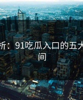 图解分析：91吃瓜入口的五大突然瞬间