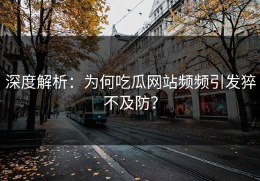 深度解析：为何吃瓜网站频频引发猝不及防？
