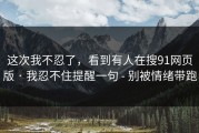 这次我不忍了，看到有人在搜91网页版 · 我忍不住提醒一句 - 别被情绪带跑