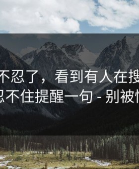 这次我不忍了，看到有人在搜91网页版 · 我忍不住提醒一句 - 别被情绪带跑