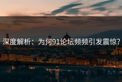 深度解析：为何91论坛频频引发震惊？