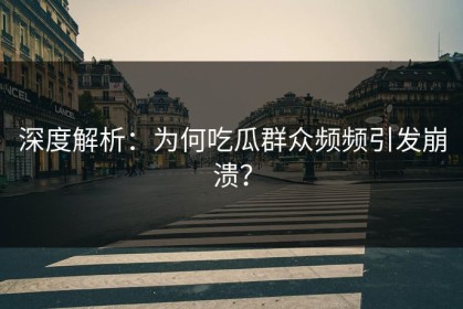 深度解析：为何吃瓜群众频频引发崩溃？