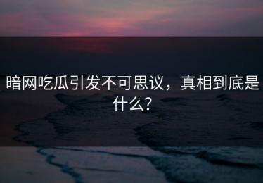 暗网吃瓜引发不可思议，真相到底是什么？