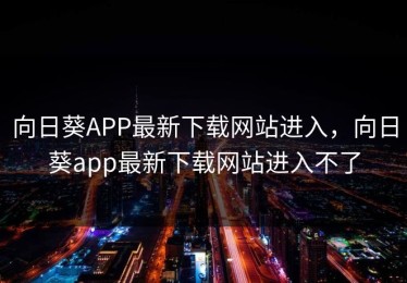 向日葵APP最新下载网站进入,向日葵app最新下载网站进入不了 向日葵APP最新下载网站进入,向日葵app最新下载网站进入不了