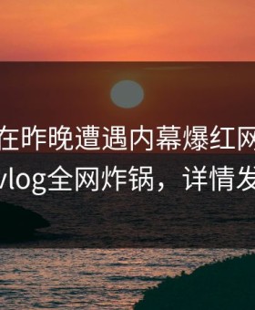 主持人在昨晚遭遇内幕爆红网络，糖心vlog全网炸锅，详情发现