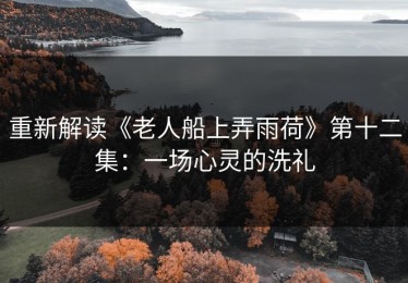 重新解读《老人船上弄雨荷》第十二集：一场心灵的洗礼