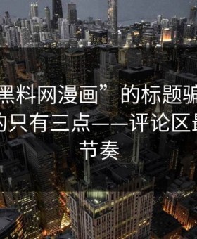 别被“黑料网漫画”的标题骗了：真正要看的只有三点——评论区最容易带节奏