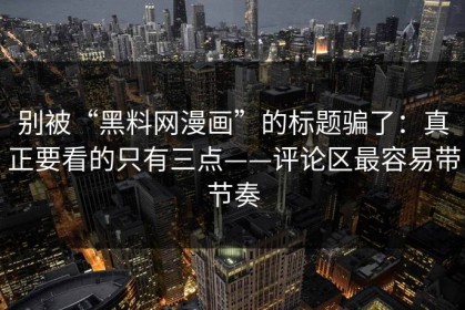 别被“黑料网漫画”的标题骗了：真正要看的只有三点——评论区最容易带节奏