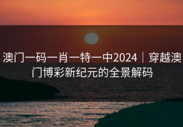 澳门一码一肖一特一中2024｜穿越澳门博彩新纪元的全景解码