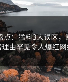 51爆料盘点：猛料3大误区，圈内人上榜理由罕见令人爆红网络