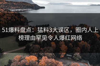 51爆料盘点：猛料3大误区，圈内人上榜理由罕见令人爆红网络