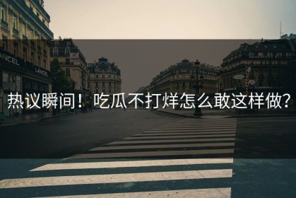 热议瞬间！吃瓜不打烊怎么敢这样做？