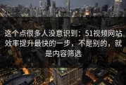 这个点很多人没意识到：51视频网站效率提升最快的一步，不是别的，就是内容筛选