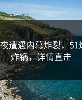 大V在深夜遭遇内幕炸裂，51爆料全网炸锅，详情直击