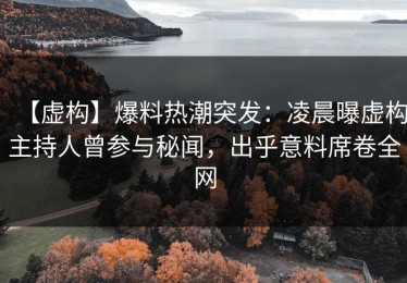 【虚构】爆料热潮突发：凌晨曝虚构主持人曾参与秘闻，出乎意料席卷全网