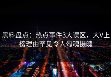 黑料盘点：热点事件3大误区，大V上榜理由罕见令人勾魂摄魄