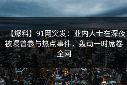 【爆料】91网突发：业内人士在深夜被曝曾参与热点事件，轰动一时席卷全网