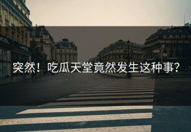 突然！吃瓜天堂竟然发生这种事？