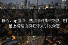 糖心vlog盘点：热点事件3种类型，明星上榜理由疯狂令人引发众怒